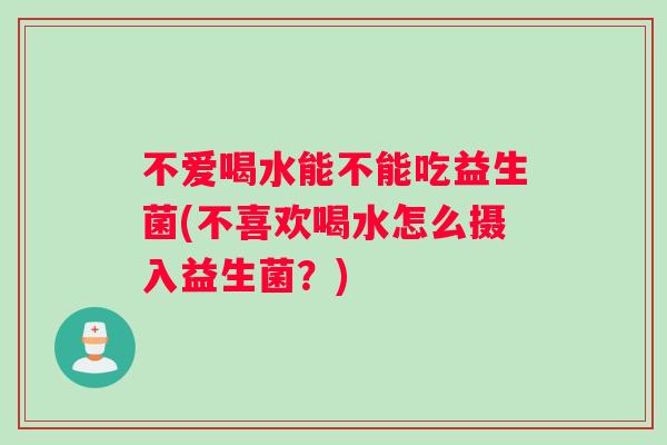 不爱喝水能不能吃益生菌(不喜欢喝水怎么摄入益生菌？)