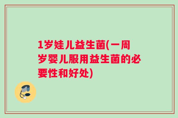 1岁娃儿益生菌(一周岁婴儿服用益生菌的必要性和好处)