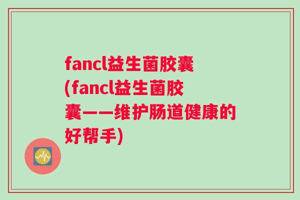 fancl益生菌胶囊(fancl益生菌胶囊——维护肠道健康的好帮手)