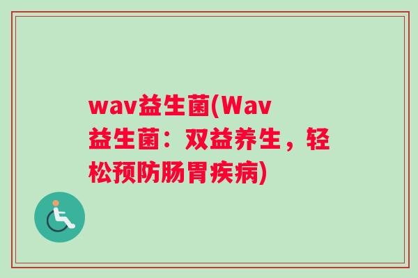 wav益生菌(Wav益生菌：双益养生，轻松预防肠胃疾病)