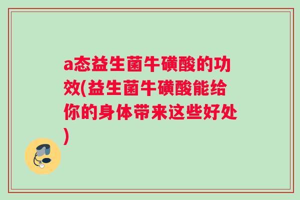 a态益生菌牛磺酸的功效(益生菌牛磺酸能给你的身体带来这些好处)