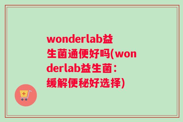 wonderlab益生菌通便好吗(wonderlab益生菌：缓解便秘好选择)