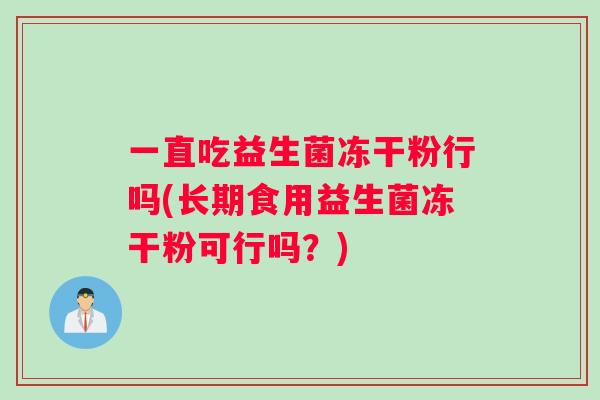 一直吃益生菌冻干粉行吗(长期食用益生菌冻干粉可行吗？)