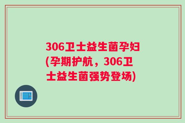 306卫士益生菌孕妇(孕期护航，306卫士益生菌强势登场)