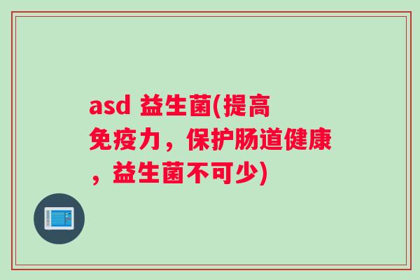 asd 益生菌(提高免疫力，保护肠道健康，益生菌不可少)