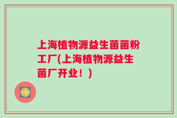 上海植物源益生菌菌粉工厂(上海植物源益生菌厂开业！)