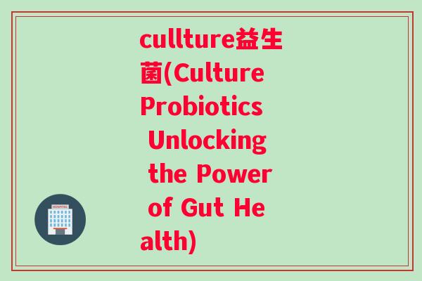 cullture益生菌(Culture Probiotics Unlocking the Power of Gut Health)
