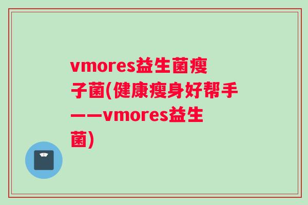 vmores益生菌瘦子菌(健康瘦身好帮手——vmores益生菌)