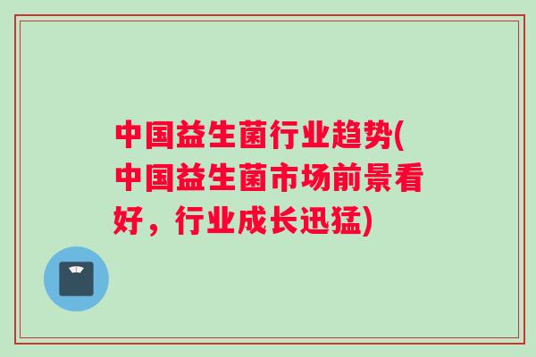 中国益生菌行业趋势(中国益生菌市场前景看好，行业成长迅猛)