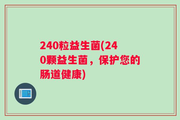 240粒益生菌(240颗益生菌，保护您的肠道健康)