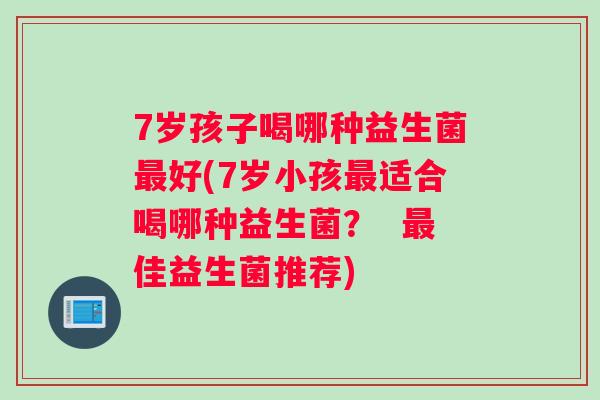 7岁孩子喝哪种益生菌最好(7岁小孩最适合喝哪种益生菌？  最佳益生菌推荐)