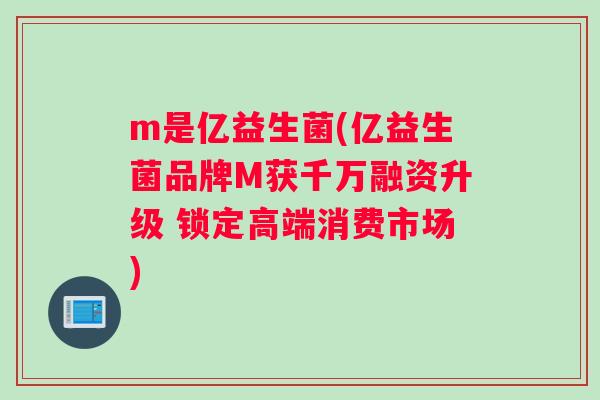m是亿益生菌(亿益生菌品牌M获千万融资升级 锁定高端消费市场)