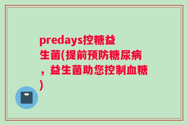 predays控糖益生菌(提前预防糖尿病，益生菌助您控制血糖)