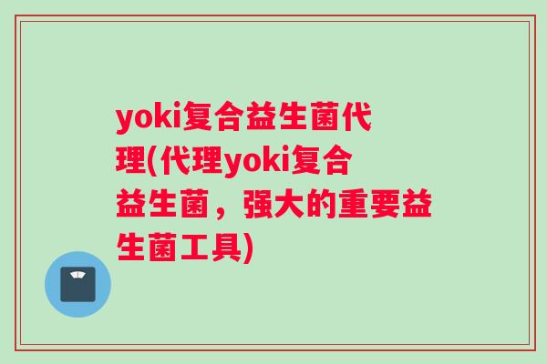 yoki复合益生菌代理(代理yoki复合益生菌，强大的重要益生菌工具)