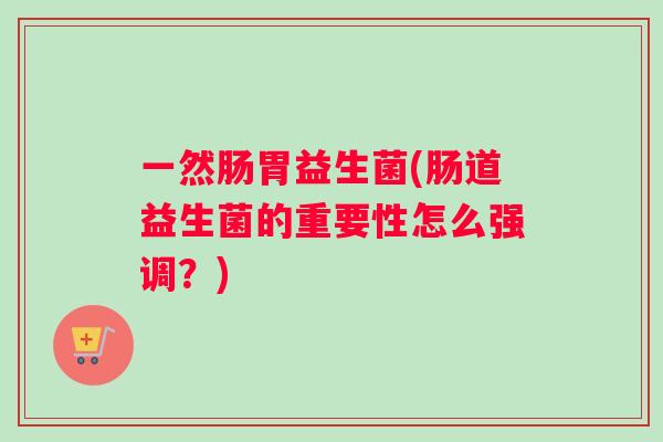 一然肠胃益生菌(肠道益生菌的重要性怎么强调？)