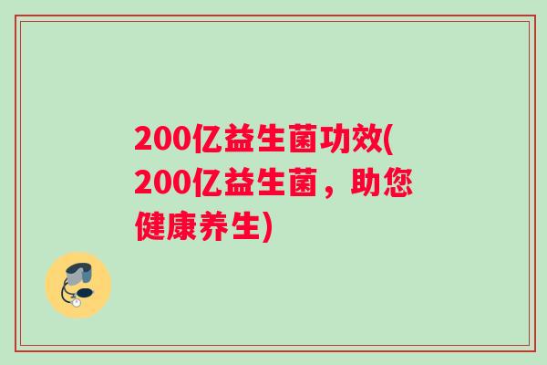 200亿益生菌功效(200亿益生菌，助您健康养生)