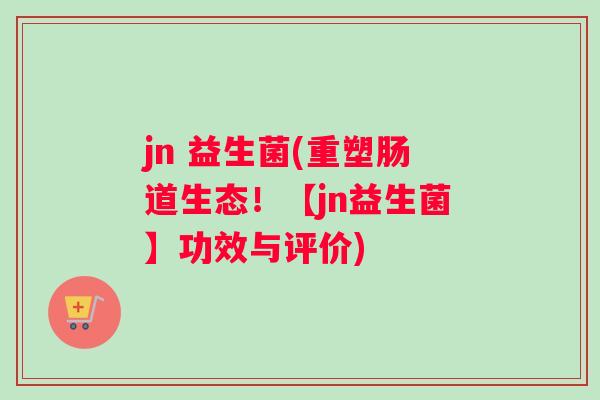 jn 益生菌(重塑肠道生态！【jn益生菌】功效与评价)
