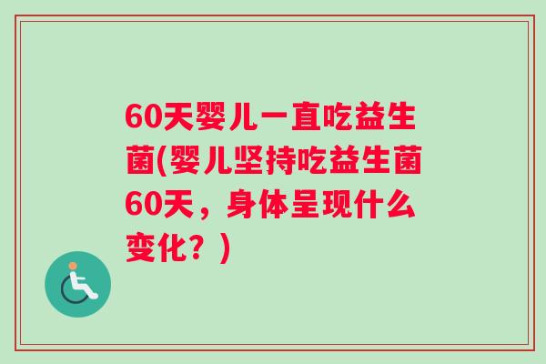 60天婴儿一直吃益生菌(婴儿坚持吃益生菌60天，身体呈现什么变化？)