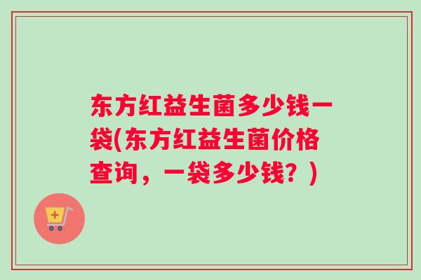东方红益生菌多少钱一袋(东方红益生菌价格查询，一袋多少钱？)