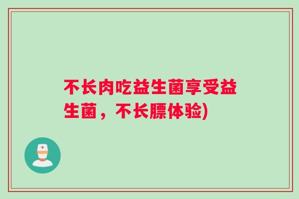 不长肉吃益生菌享受益生菌，不长膘体验)