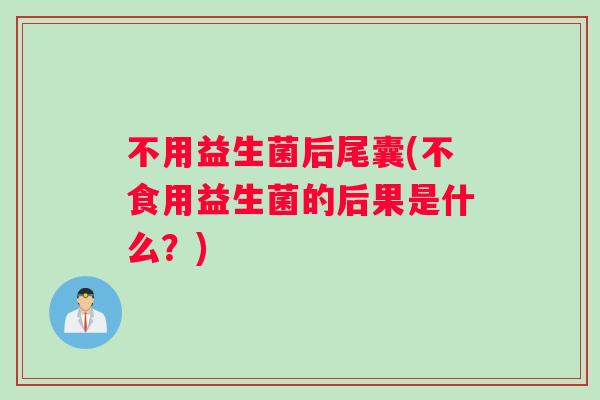 不用益生菌后尾囊(不食用益生菌的后果是什么？)