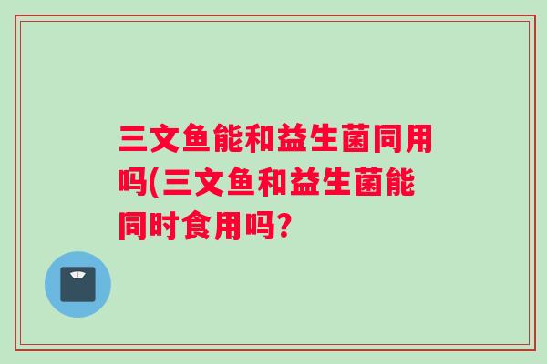 三文鱼能和益生菌同用吗(三文鱼和益生菌能同时食用吗？