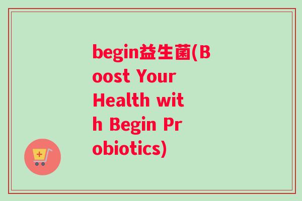 begin益生菌(Boost Your Health with Begin Probiotics)