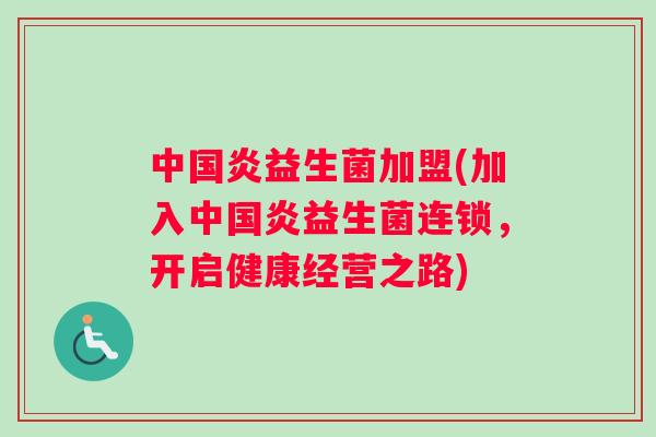 中国炎益生菌加盟(加入中国炎益生菌连锁，开启健康经营之路)