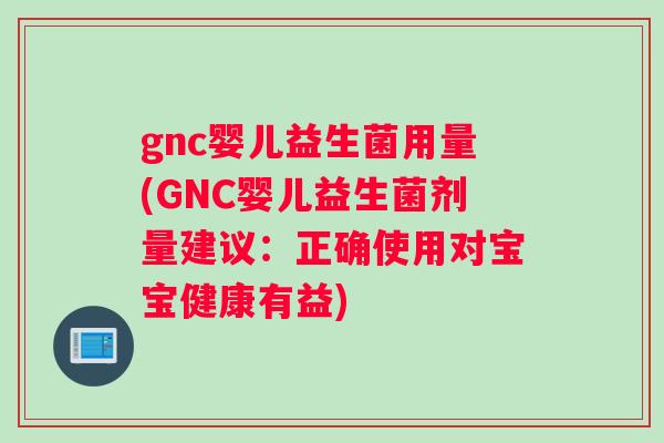 gnc婴儿益生菌用量(GNC婴儿益生菌剂量建议：正确使用对宝宝健康有益)