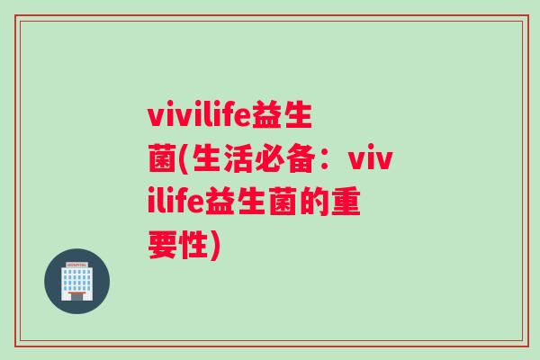 vivilife益生菌(生活必备：vivilife益生菌的重要性)
