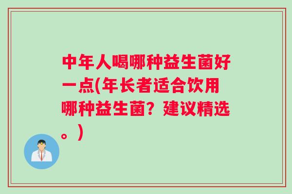 中年人喝哪种益生菌好一点(年长者适合饮用哪种益生菌？建议精选。)