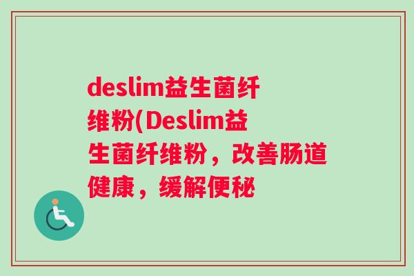 deslim益生菌纤维粉(Deslim益生菌纤维粉，改善肠道健康，缓解便秘