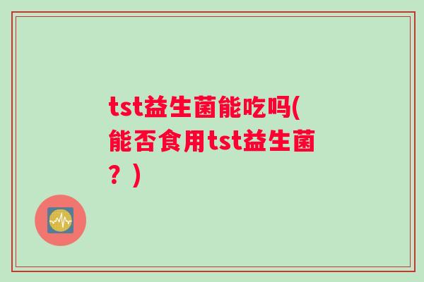 tst益生菌能吃吗(能否食用tst益生菌？)