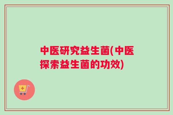 中医研究益生菌(中医探索益生菌的功效)