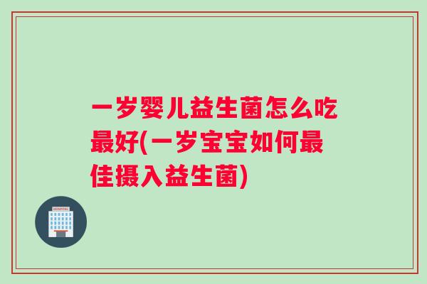 一岁婴儿益生菌怎么吃最好(一岁宝宝如何最佳摄入益生菌)