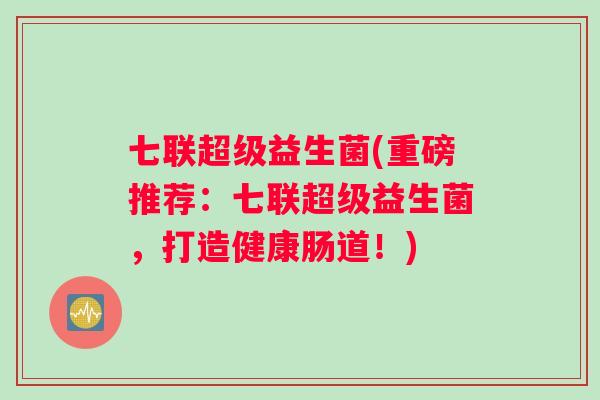 七联超级益生菌(重磅推荐：七联超级益生菌，打造健康肠道！)