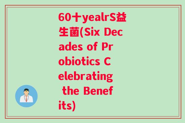 60十yealrS益生菌(Six Decades of Probiotics Celebrating the Benefits)