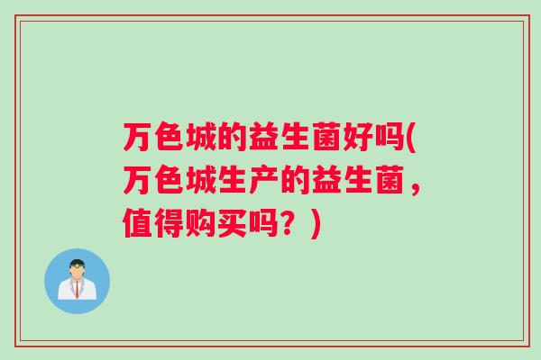 万色城的益生菌好吗(万色城生产的益生菌，值得购买吗？)