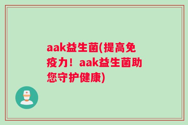 aak益生菌(提高免疫力！aak益生菌助您守护健康)