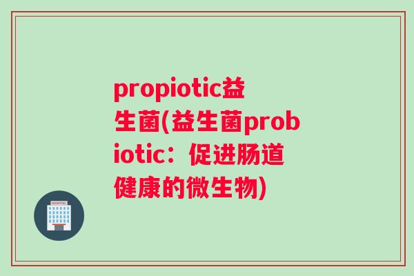 propiotic益生菌(益生菌probiotic：促进肠道健康的微生物)
