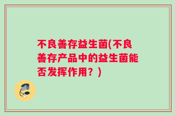 不良善存益生菌(不良善存产品中的益生菌能否发挥作用？)