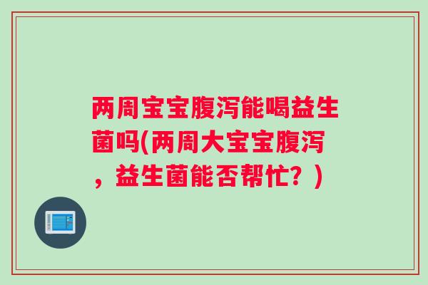 两周宝宝腹泻能喝益生菌吗(两周大宝宝腹泻，益生菌能否帮忙？)
