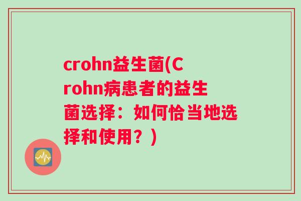 crohn益生菌(Crohn病患者的益生菌选择：如何恰当地选择和使用？)