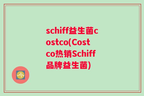 schiff益生菌costco(Costco热销Schiff品牌益生菌)
