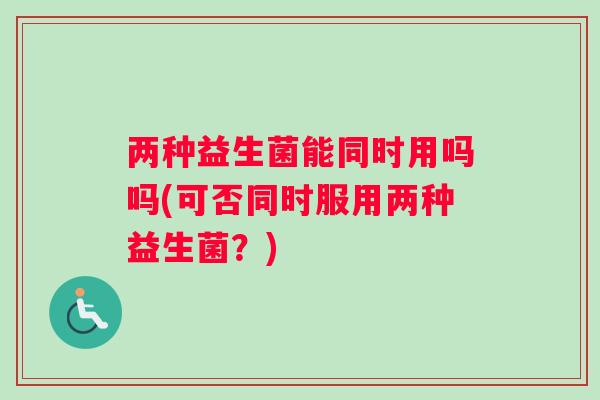 两种益生菌能同时用吗吗(可否同时服用两种益生菌？)