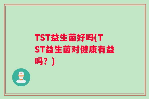 TST益生菌好吗(TST益生菌对健康有益吗?) TST益生菌好吗(TST益生菌对健康有益吗?)