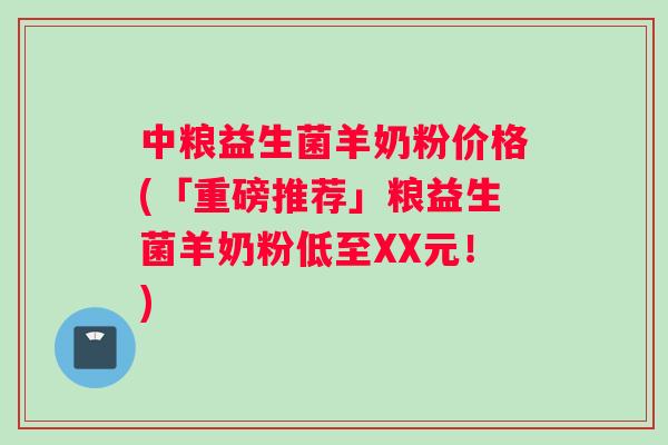 中粮益生菌羊奶粉价格(「重磅推荐」粮益生菌羊奶粉低至XX元！)