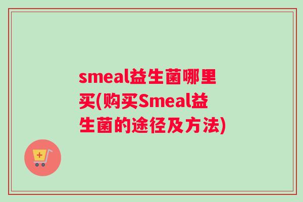 smeal益生菌哪里买(购买Smeal益生菌的途径及方法)