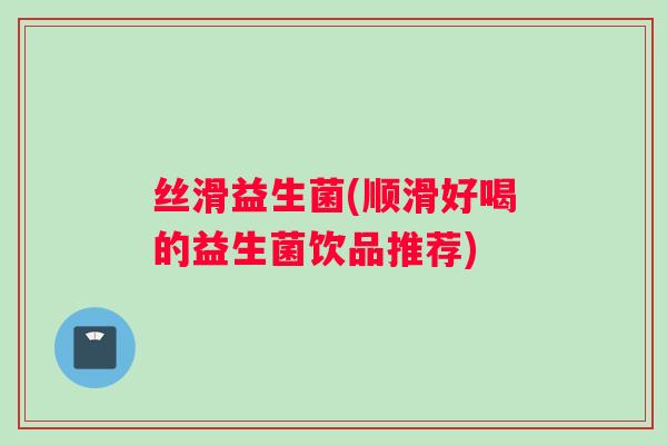 丝滑益生菌(顺滑好喝的益生菌饮品推荐)