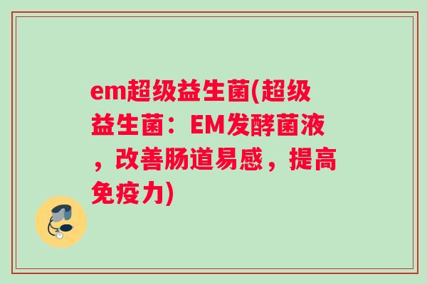 em超级益生菌(超级益生菌：EM发酵菌液，改善肠道易感，提高免疫力)